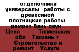 отделочники универсалы, работы с древесиной, плотницкие работы, ремонт бань саун › Цена ­ 100 - Тюменская обл., Тюмень г. Строительство и ремонт » Услуги   